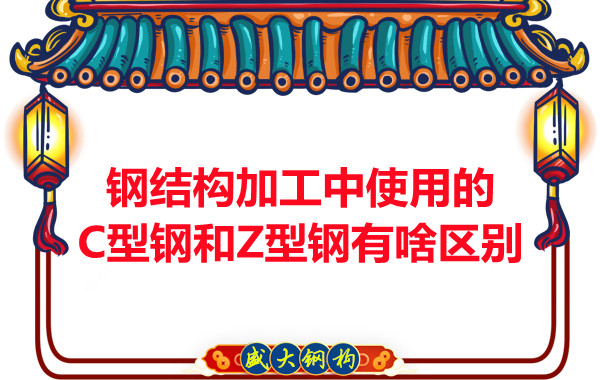 鋼結(jié)構(gòu)加工中使用的C型鋼和Z型鋼有啥區(qū)別？