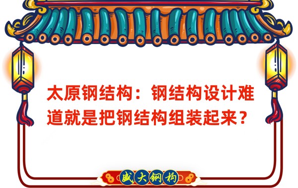 太原鋼結(jié)構(gòu)：鋼結(jié)構(gòu)設(shè)計(jì)難道就是把鋼結(jié)構(gòu)組裝起來(lái)？